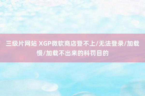 三级片网站 XGP微软商店登不上/无法登录/加载慢/加载不出来的科罚目的