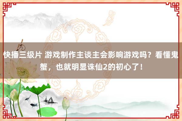 快播三级片 游戏制作主谈主会影响游戏吗？看懂鬼蟹，也就明显诛仙2的初心了！