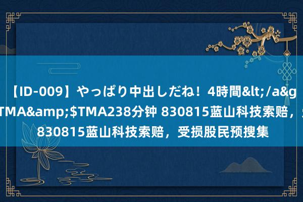 【ID-009】やっぱり中出しだね！4時間</a>2009-05-08TMA&$TMA238分钟 830815蓝山科技索赔，受损股民预搜集