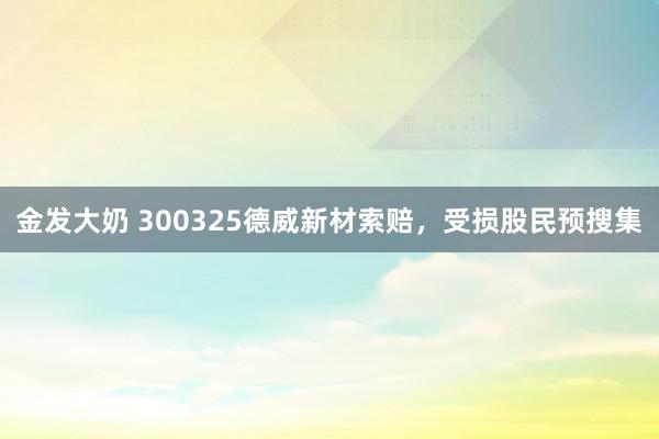 金发大奶 300325德威新材索赔，受损股民预搜集