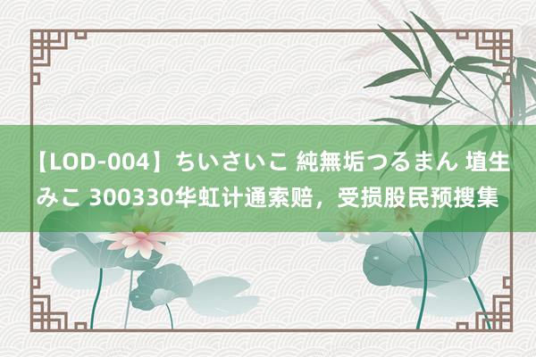 【LOD-004】ちいさいこ 純無垢つるまん 埴生みこ 300330华虹计通索赔，受损股民预搜集