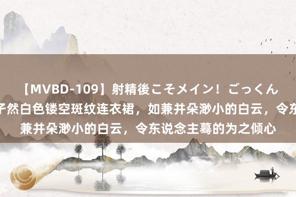 【MVBD-109】射精後こそメイン！ごっくん凄テク8時間 她身着孑然白色镂空斑纹连衣裙，如兼并朵渺小的白云，令东说念主蓦的为之倾心