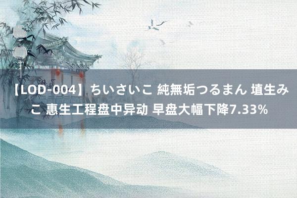 【LOD-004】ちいさいこ 純無垢つるまん 埴生みこ 惠生工程盘中异动 早盘大幅下降7.33%