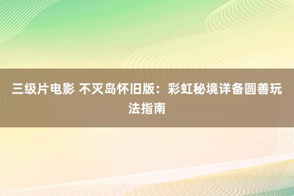 三级片电影 不灭岛怀旧版：彩虹秘境详备圆善玩法指南