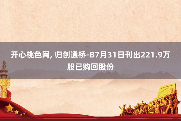 开心桃色网, 归创通桥-B7月31日刊出221.9万股已购回股份