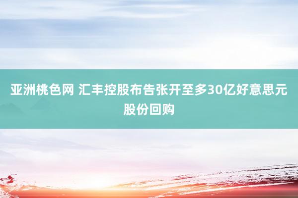 亚洲桃色网 汇丰控股布告张开至多30亿好意思元股份回购