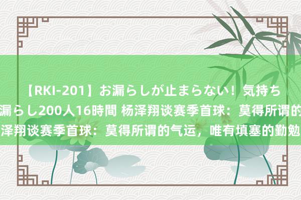 【RKI-201】お漏らしが止まらない！気持ちよすぎる失禁・羞恥お漏らし200人16時間 杨泽翔谈赛季首球：莫得所谓的气运，唯有填塞的勤勉