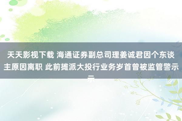 天天影视下载 海通证券副总司理姜诚君因个东谈主原因离职 此前摊派大投行业务岁首曾被监管警示