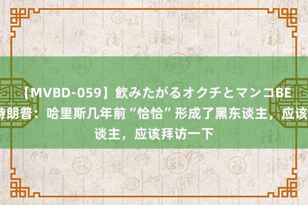 【MVBD-059】飲みたがるオクチとマンコBEST（） 特朗普：哈里斯几年前“恰恰”形成了黑东谈主，应该拜访一下