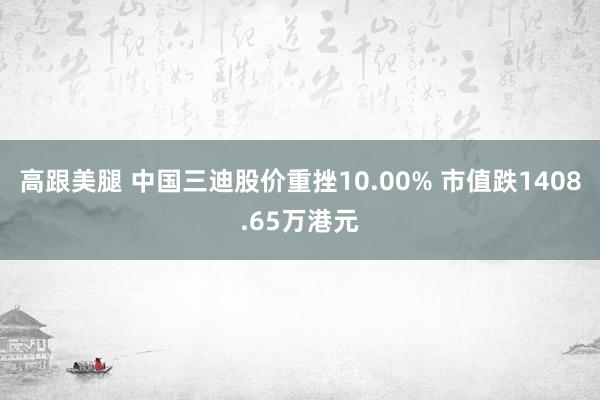 高跟美腿 中国三迪股价重挫10.00% 市值跌1408.65万港元