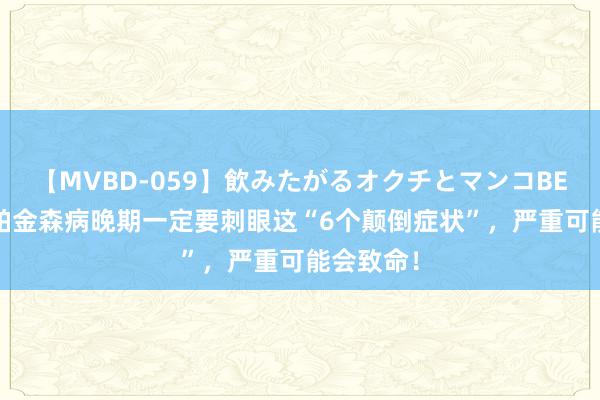 【MVBD-059】飲みたがるオクチとマンコBEST（） 帕金森病晚期一定要刺眼这“6个颠倒症状”，严重可能会致命！