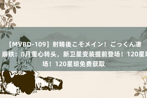 【MVBD-109】射精後こそメイン！ごっくん凄テク8時間 崩铁：8月重心转头，新卫星变装提前登场！120星琼免费获取