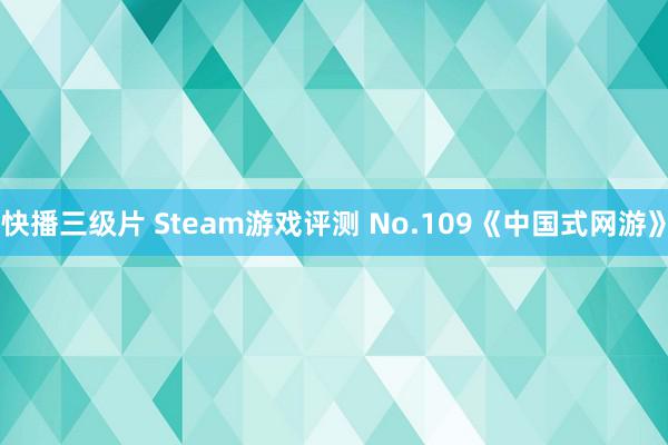 快播三级片 Steam游戏评测 No.109《中国式网游》