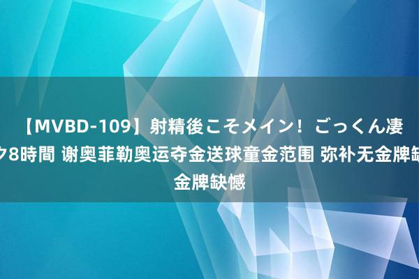 【MVBD-109】射精後こそメイン！ごっくん凄テク8時間 谢奥菲勒奥运夺金送球童金范围 弥补无金牌缺憾