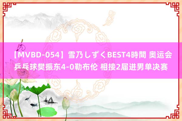 【MVBD-054】雪乃しずくBEST4時間 奥运会乒乓球樊振东4-0勒布伦 相接2届进男单决赛