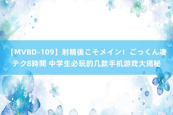 【MVBD-109】射精後こそメイン！ごっくん凄テク8時間 中学生必玩的几款手机游戏大揭秘