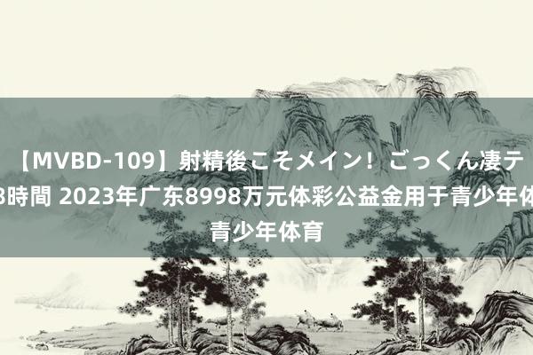 【MVBD-109】射精後こそメイン！ごっくん凄テク8時間 2023年广东8998万元体彩公益金用于青少年体育