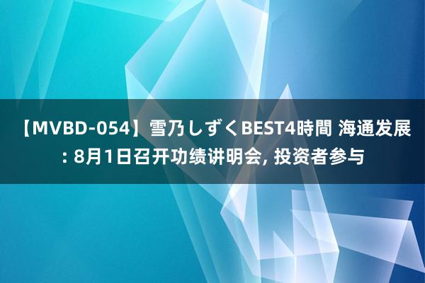 【MVBD-054】雪乃しずくBEST4時間 海通发展: 8月1日召开功绩讲明会, 投资者参与