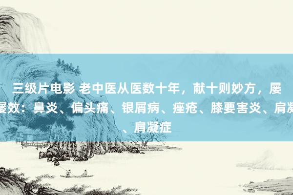 三级片电影 老中医从医数十年，献十则妙方，屡用屡效：鼻炎、偏头痛、银屑病、痤疮、膝要害炎、肩凝症