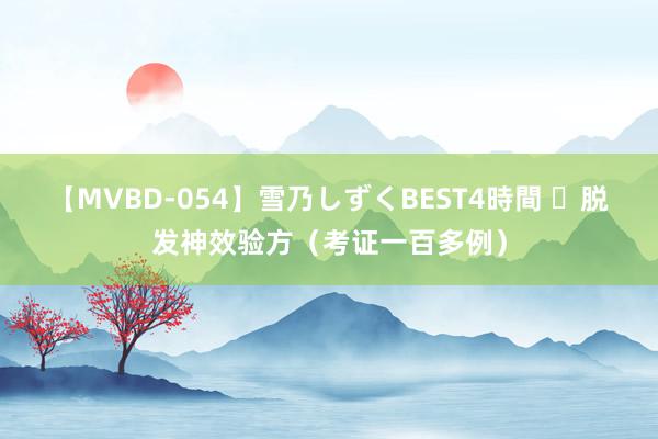 【MVBD-054】雪乃しずくBEST4時間 ​脱发神效验方（考证一百多例）