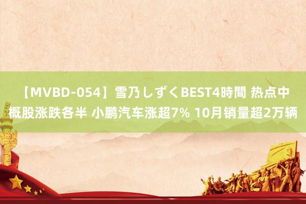 【MVBD-054】雪乃しずくBEST4時間 热点中概股涨跌各半 小鹏汽车涨超7% 10月销量超2万辆