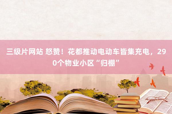 三级片网站 怒赞！花都推动电动车皆集充电，290个物业小区“归棚”