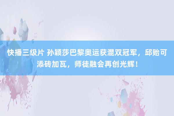 快播三级片 孙颖莎巴黎奥运获混双冠军，邱贻可添砖加瓦，师徒融会再创光辉！