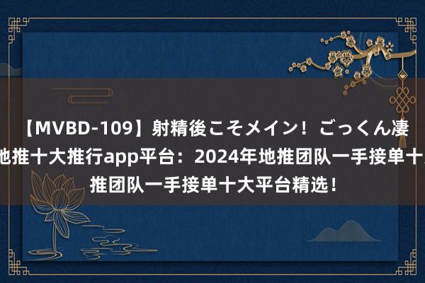 【MVBD-109】射精後こそメイン！ごっくん凄テク8時間 地推十大推行app平台：2024年地推团队一手接单十大平台精选！