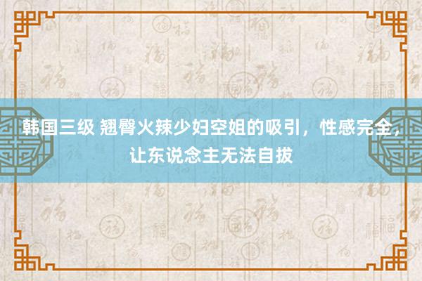 韩国三级 翘臀火辣少妇空姐的吸引，性感完全，让东说念主无法自拔