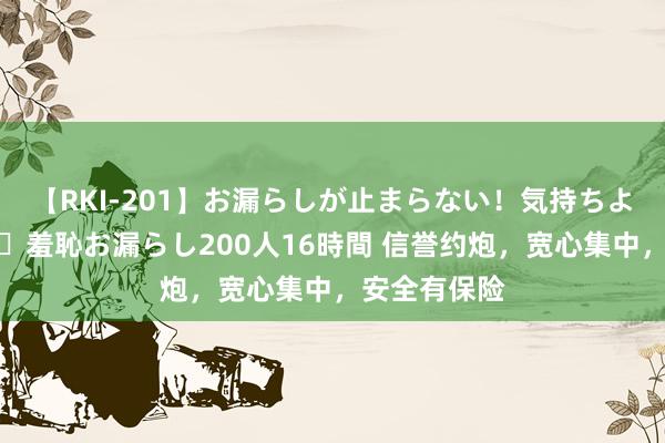 【RKI-201】お漏らしが止まらない！気持ちよすぎる失禁・羞恥お漏らし200人16時間 信誉约炮，宽心集中，安全有保险