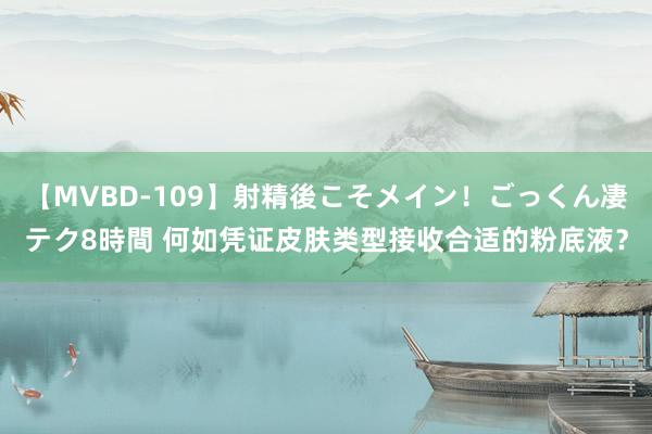 【MVBD-109】射精後こそメイン！ごっくん凄テク8時間 何如凭证皮肤类型接收合适的粉底液？