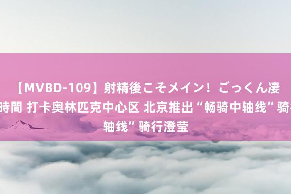 【MVBD-109】射精後こそメイン！ごっくん凄テク8時間 打卡奥林匹克中心区 北京推出“畅骑中轴线”骑行澄莹