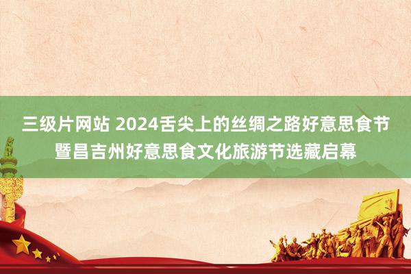 三级片网站 2024舌尖上的丝绸之路好意思食节暨昌吉州好意思食文化旅游节选藏启幕