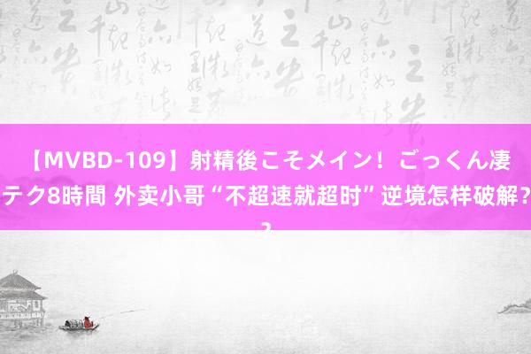 【MVBD-109】射精後こそメイン！ごっくん凄テク8時間 外卖小哥“不超速就超时”逆境怎样破解？