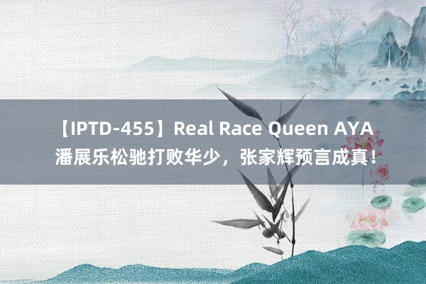 【IPTD-455】Real Race Queen AYA 潘展乐松驰打败华少，张家辉预言成真！