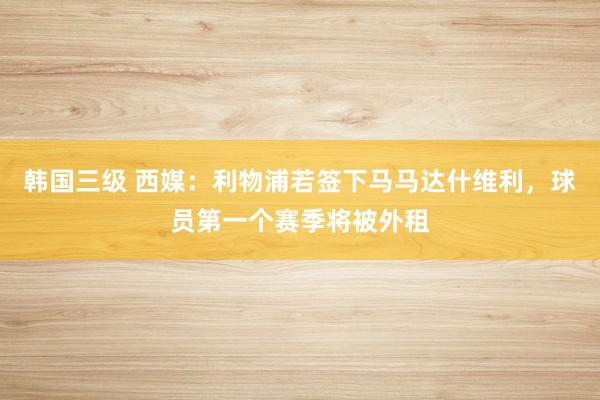 韩国三级 西媒：利物浦若签下马马达什维利，球员第一个赛季将被外租