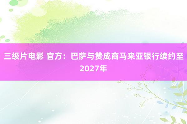 三级片电影 官方：巴萨与赞成商马来亚银行续约至2027年