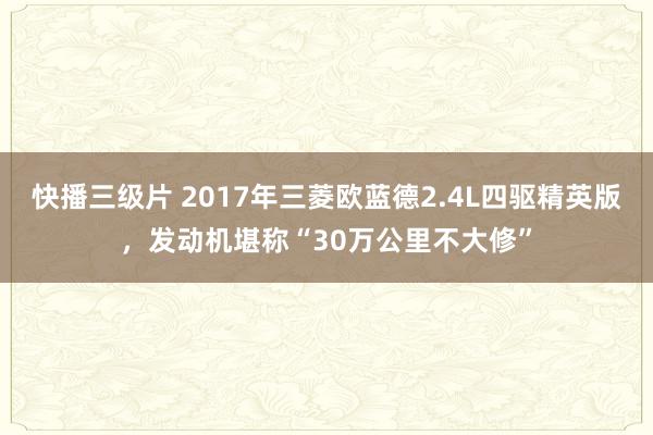 快播三级片 2017年三菱欧蓝德2.4L四驱精英版，发动机堪称“30万公里不大修”