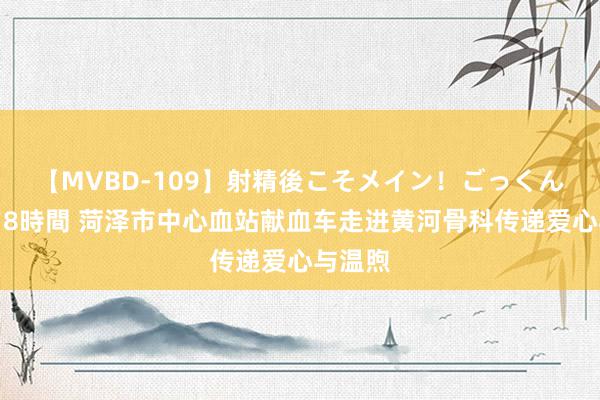 【MVBD-109】射精後こそメイン！ごっくん凄テク8時間 菏泽市中心血站献血车走进黄河骨科传递爱心与温煦