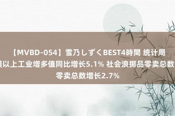 【MVBD-054】雪乃しずくBEST4時間 统计局：7月规模以上工业增多值同比增长5.1% 社会浪掷品零卖总数增长2.7%