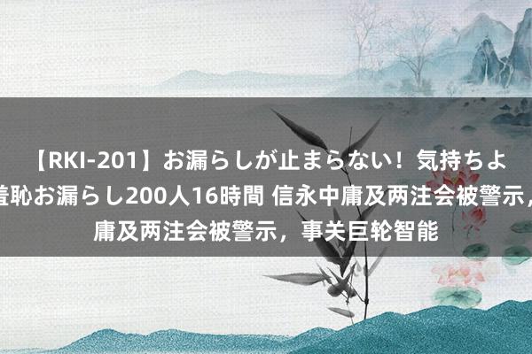 【RKI-201】お漏らしが止まらない！気持ちよすぎる失禁・羞恥お漏らし200人16時間 信永中庸及两注会被警示，事关巨轮智能