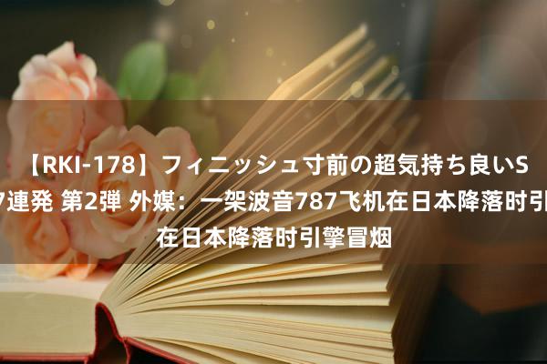 【RKI-178】フィニッシュ寸前の超気持ち良いSEX 307連発 第2弾 外媒：一架波音787飞机在日本降落时引擎冒烟