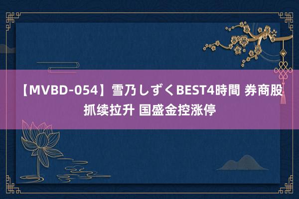 【MVBD-054】雪乃しずくBEST4時間 券商股抓续拉升 国盛金控涨停