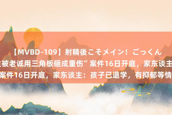 【MVBD-109】射精後こそメイン！ごっくん凄テク8時間 “9岁女生被老诚用三角板砸成重伤”案件16日开庭，家东谈主：孩子已退学，有抑郁等情况