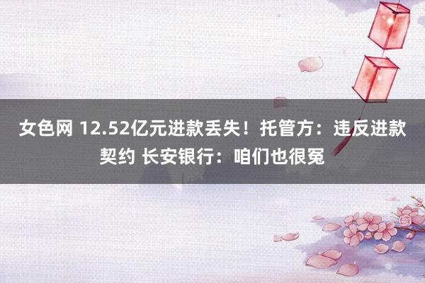 女色网 12.52亿元进款丢失！托管方：违反进款契约 长安银行：咱们也很冤