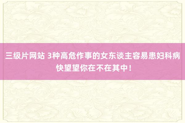 三级片网站 3种高危作事的女东谈主容易患妇科病 快望望你在不在其中！