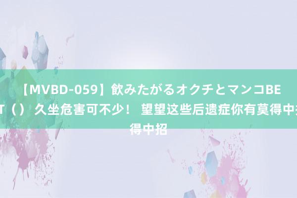 【MVBD-059】飲みたがるオクチとマンコBEST（） 久坐危害可不少！ 望望这些后遗症你有莫得中招