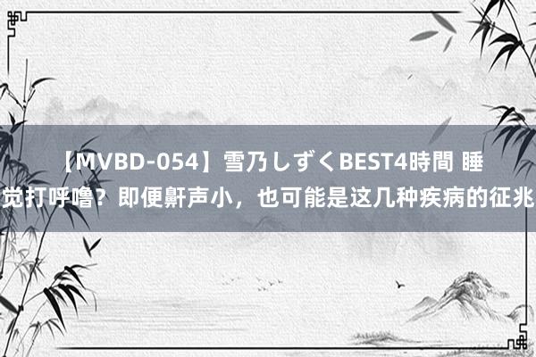 【MVBD-054】雪乃しずくBEST4時間 睡觉打呼噜？即便鼾声小，也可能是这几种疾病的征兆