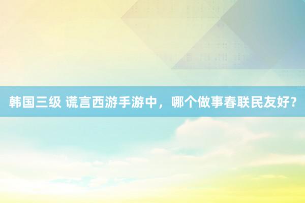 韩国三级 谎言西游手游中，哪个做事春联民友好？