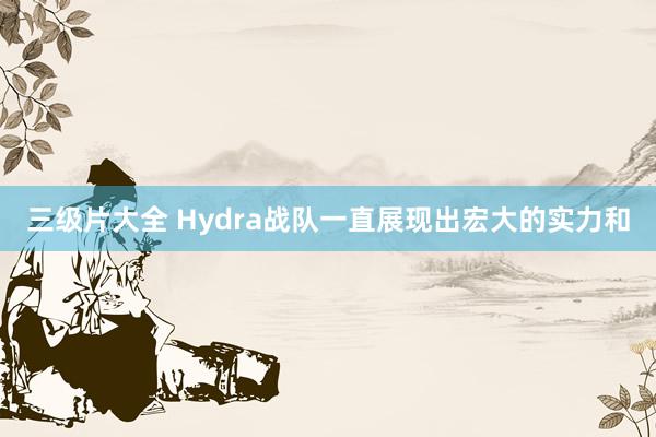 三级片大全 Hydra战队一直展现出宏大的实力和